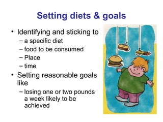 Setting diets & goals
• Identifying and sticking to
– a specific diet
– food to be consumed
– Place
– time
• Setting reasonable goals
like
– losing one or two pounds
a week likely to be
achieved
 