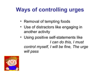 Ways of controlling urges
• Removal of tempting foods
• Use of distractors like engaging in
another activity
• Using positive self-statements like
I can do this, I must
control myself, I will be fine, The urge
will pass
 