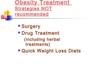 Obesity Treatment
Strategies NOT
recommended
 Surgery
 Drug Treatment
(including herbal
treatments)
 Quick Weight Loss Diets
 