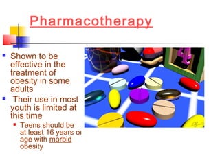 Pharmacotherapy
 Shown to be
effective in the
treatment of
obesity in some
adults
 Their use in most
youth is limited at
this time
 Teens should be
at least 16 years of
age with morbid
obesity
 