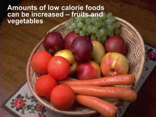 Amounts of low calorie foods
can be increased – fruits and
vegetables
 