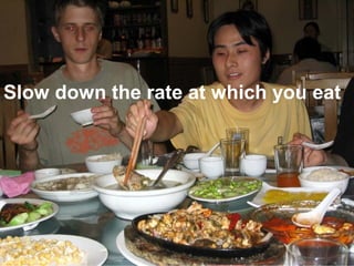 Slow down the rate at which you eat
 