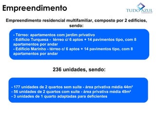 Empreendimento residencial multifamiliar, composto por 2 edifícios, sendo: - Térreo: apartamentos com jardim privativo - Edifício Turquesa -  térreo c/ 6 aptos + 14 pavimentos tipo, com 8 apartamentos por andar - Edifício Marinho - térreo c/ 6 aptos + 14 pavimentos tipo, com 8 apartamentos por andar 236 unidades, sendo: - 177 unidades de 2 quartos sem suíte - área privativa média 44m² - 56 unidades de 2 quartos com suíte - área privativa média 49m² - 3 unidades de 1 quarto adaptadas para deficientes Empreendimento 3 elevadores por bloco 1 vaga por unidade 