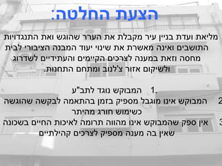 ‫החלטה‬ ‫הצעת‬:
‫התנגדויות‬ ‫ואת‬ ‫שהוגש‬ ‫הערר‬ ‫את‬ ‫מקבלת‬ ‫עיר‬ ‫בניין‬ ‫ועדת‬ ‫מליאת‬
‫לבית‬ ‫הציבורי‬ ‫המבנה‬ ‫יעוד‬ ‫שינוי‬ ‫את‬ ‫מאשרת‬ ‫ואינה‬ ‫התושבים‬
‫לשדרוג‬ ‫והעתידיים‬ ‫הקיימים‬ ‫לצרכים‬ ‫במענה‬ ‫וזאת‬ ‫מחסה‬
.‫התחנות‬ ‫ומתחם‬ ‫צ'לנוב‬ ‫אזור‬ ‫ולשיקום‬
1.‫לתב"ע‬ ‫נוגד‬ ‫המבוקש‬
2‫שהוגשה‬ ‫לבקשה‬ ‫בהתאמה‬ ‫בזמן‬ ‫מספיק‬ ‫מוגבל‬ ‫אינו‬ ‫המבוקש‬
‫מהיתר‬ ‫חורג‬ ‫כשימוש‬
3‫בשכונה‬ ‫החיים‬ ‫לאיכות‬ ‫תרומה‬ ‫מהווה‬ ‫אינו‬ ‫שהמבוקש‬ ‫ספק‬ ‫אין‬
‫קהילתיים‬ ‫לצרכים‬ ‫מספיק‬ ‫מענה‬ ‫בה‬ ‫שאין‬
 