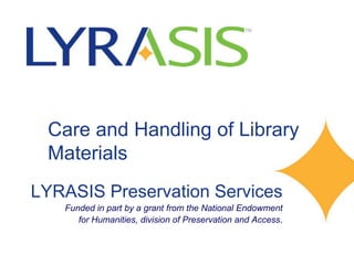 Care and Handling of Library
Materials
LYRASIS Preservation Services
Funded in part by a grant from the National Endowment
for Humanities, division of Preservation and Access.
 