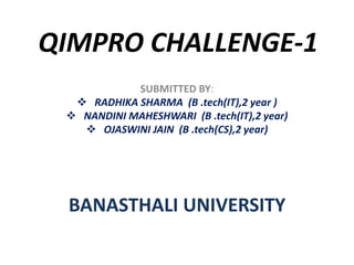 QIMPRO CHALLENGE-1
SUBMITTED BY:
 RADHIKA SHARMA (B .tech(IT),2 year )
 NANDINI MAHESHWARI (B .tech(IT),2 year)
 OJASWINI JAIN (B .tech(CS),2 year)
BANASTHALI UNIVERSITY
 