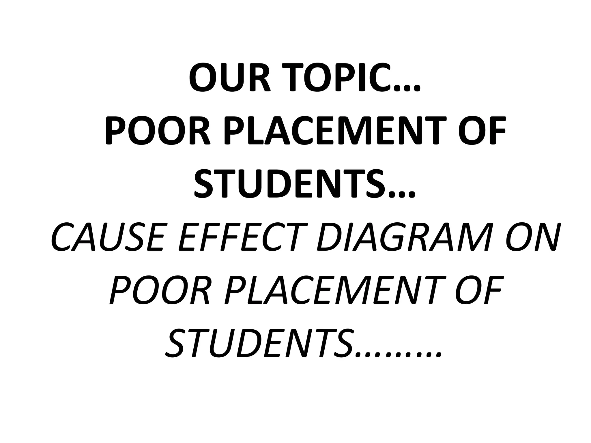 OUR TOPIC…
POOR PLACEMENT OF
STUDENTS…
CAUSE EFFECT DIAGRAM ON
POOR PLACEMENT OF
STUDENTS………
 