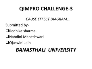 QIMPRO CHALLENGE-3
CAUSE EFFECT DIAGRAM…
Submitted by-
Radhika sharma
Nandini Maheshwari
Ojaswini Jain
BANASTHALI UNIVERSITY
 