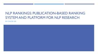 NLP RANKINGS: PUBLICATION-BASED RANKING
SYSTEM AND PLATFORM FOR NLP RESEARCH
BY: CHLOE LEE
 