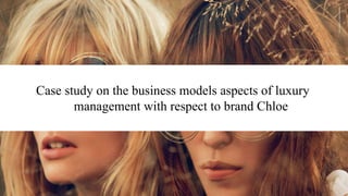 Case study on the business models aspects of luxury
management with respect to brand Chloe
 