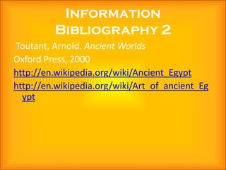 Information
         Bibliography 2
Toutant, Arnold. Ancient Worlds
Oxford Press, 2000
http://en.wikipedia.org/wiki/Ancient_Egypt
http://en.wikipedia.org/wiki/Art_of_ancient_Eg
  ypt
 