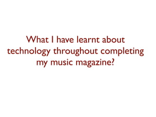 What I have learnt about
technology throughout completing
       my music magazine?
 