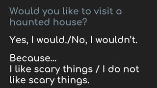 Would you like to visit a
haunted house?
Yes, I would./No, I wouldn’t.
Because…
I like scary things / I do not
like scary things.
 