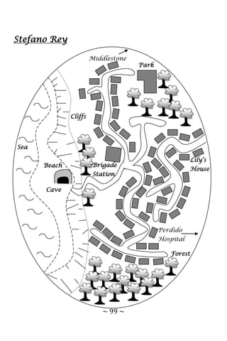 ~ 99 ~
Perdido
Hospital
Middlestone
Park
Sea
Lily’s
House
Brigade
Station
Forest
Cliffs
Beach
Cave
Stefano Rey
 
