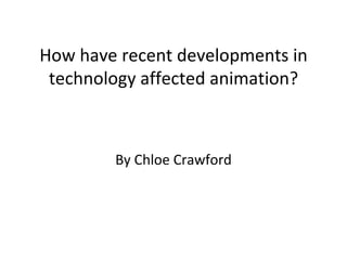 How have recent developments in technology affected animation? By Chloe Crawford 