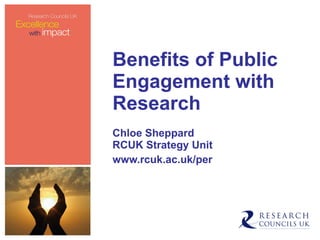 Benefits of Public Engagement with Research Chloe Sheppard RCUK Strategy Unit www.rcuk.ac.uk/per 