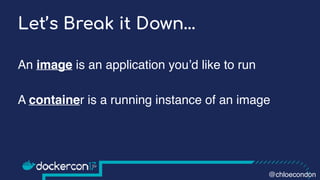 Let’s Break it Down…
An image is an application you’d like to run
A container is a running instance of an image
@chloecondon
 