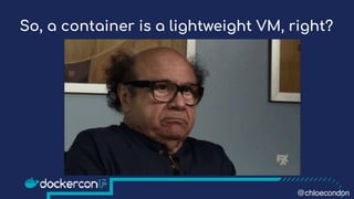 So, a container is a lightweight VM, right?
@chloecondon
 