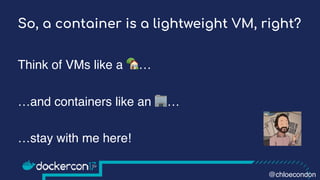 So, a container is a lightweight VM, right?
Think of VMs like a 🏡…
…and containers like an 🏢…
…stay with me here!
@chloecondon
 