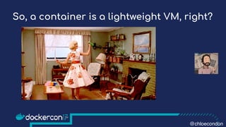 So, a container is a lightweight VM, right?
@chloecondon
 