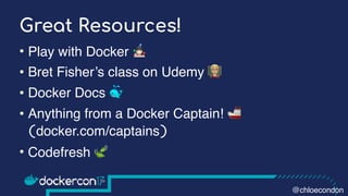 Great Resources!
• Play with Docker )
• Bret Fisher’s class on Udemy *
• Docker Docs 🐳
• Anything from a Docker Captain! 🚢
(docker.com/captains)
• Codefresh 🍃
@chloecondon
 