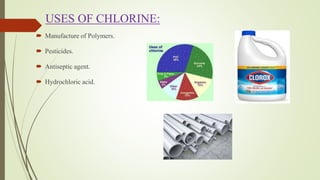 USES OF CHLORINE:
 Manufacture of Polymers.
 Pesticides.
 Antiseptic agent.
 Hydrochloric acid.
 