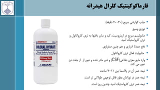 ‫کلرال‬ ‫فارماکوکینتیک‬
‫هیدراته‬

‫سریع‬ ‫گوارشی‬ ‫جذب‬
(
30
-
20
‫دقیقه‬
)

‫وسیع‬ ‫توزیع‬

‫تری‬ ‫به‬ ‫بافتها‬ ‫سایر‬ ‫و‬ ‫کبد‬ ،‫اریتروسیت‬ ‫در‬ ‫سریع‬ ‫متابولیسم‬
‫و‬ ‫کلرواتانول‬
‫اسید‬ ‫کلرواستیک‬ ‫تری‬

‫صفراوی‬ ‫چنین‬ ‫هم‬ ‫و‬ ‫ادراری‬ ‫عمدتا‬ ‫دفع‬

‫کلرواتانول‬ ‫تری‬ ‫فعال‬ ‫متابولیت‬

‫نخاعی‬ ‫مغزی‬ ‫مایع‬ ‫وارد‬
(
CSF
)
‫نیز‬ ‫جفت‬ ‫از‬ ‫از‬ ‫عبور‬ ‫و‬ ‫شده‬ ‫مادر‬ ‫شیر‬ ‫و‬
‫کند‬ ‫می‬ ‫عبور‬
.

‫بین‬ ‫پالسما‬ ‫در‬ ‫آن‬ ‫عمر‬ ‫نیمه‬
11
-
7
‫ساعت‬

‫است‬ ‫تر‬ ‫طوالنی‬ ‫توجهی‬ ‫قابل‬ ‫بطور‬ ‫نوزادان‬ ‫در‬ ‫عمر‬ ‫نیمه‬
.

‫است‬ ‫روز‬ ‫چندین‬ ‫اسید‬ ‫کلرواستیک‬ ‫تری‬ ‫عمر‬ ‫نیمه‬
.
 