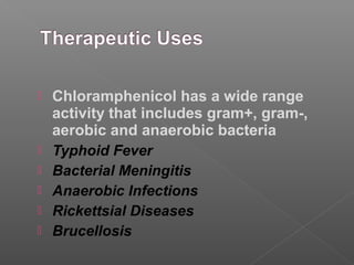    Chloramphenicol has a wide range
    activity that includes gram+, gram-,
    aerobic and anaerobic bacteria
   Typhoid Fever
   Bacterial Meningitis
   Anaerobic Infections
   Rickettsial Diseases
   Brucellosis
 