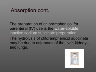  The preparation of chloramphenicol for
  parenteral (IV) use is the water-soluble,
  inactive sodium succinate preparation.
 The hydrolysis of chloramphenicol succinate
  may be due to esterases of the liver, kidneys,
  and lungs.
 