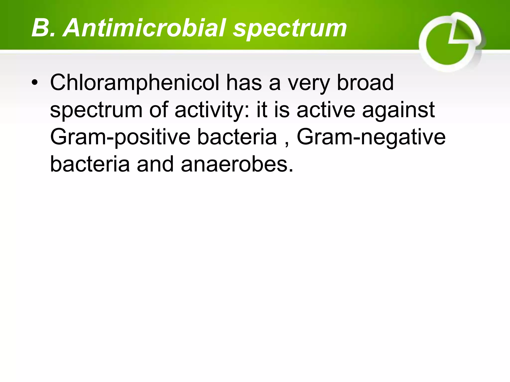 B. Antimicrobial spectrum
• Chloramphenicol has a very broad
spectrum of activity: it is active against
Gram-positive bacteria , Gram-negative
bacteria and anaerobes.
 