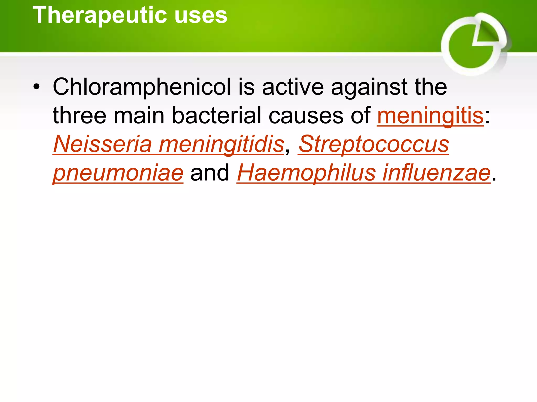 Therapeutic uses
• Chloramphenicol is active against the
three main bacterial causes of meningitis:
Neisseria meningitidis, Streptococcus
pneumoniae and Haemophilus influenzae.
 