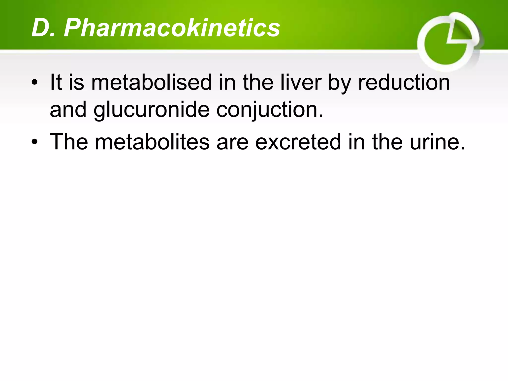 D. Pharmacokinetics
• It is metabolised in the liver by reduction
and glucuronide conjuction.
• The metabolites are excreted in the urine.
 