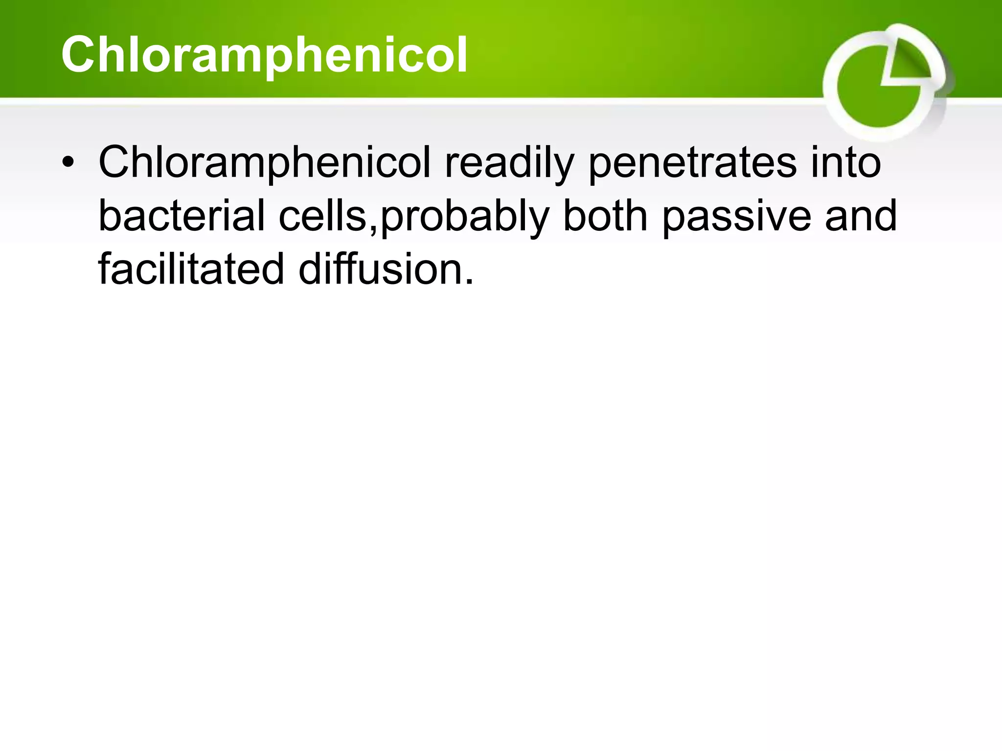 Chloramphenicol
• Chloramphenicol readily penetrates into
bacterial cells,probably both passive and
facilitated diffusion.
 