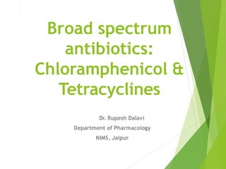 Broad spectrum
antibiotics:
Chloramphenicol &
Tetracyclines
Dr. Rupesh Dalavi
Department of Pharmacology
NIMS, Jaipur
 
