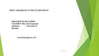 TOPIC: CHLORDANE IN THE ENVIRONMENT
PREPARED BY MUTAMBYI
VALERIEN MSc. Environmental
chemistry, University of
Rwanda
6/10/2022 1
vmutambyi@gmail.com
 