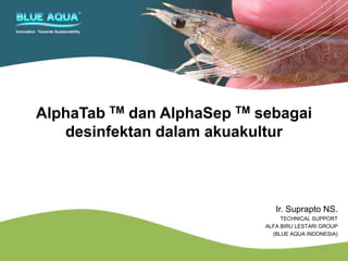 AlphaTab TM dan AlphaSep TM sebagai
desinfektan dalam akuakultur
Innovation Towards Sustainability
Ir. Suprapto NS.
TECHNICAL SUPPORT
ALFA BIRU LESTARI GROUP
(BLUE AQUA INDONESIA)
1
 