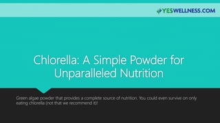Chlorella: A Simple Powder for
Unparalleled Nutrition
Green algae powder that provides a complete source of nutrition. You could even survive on only
eating chlorella (not that we recommend it)!
 