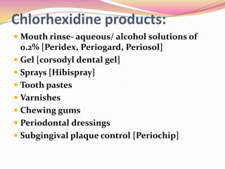 Chlorhexidine products:
 Mouth rinse- aqueous/ alcohol solutions of
  0.2% [Peridex, Periogard, Periosol]
 Gel [corsodyl dental gel]
 Sprays [Hibispray]
 Tooth pastes
 Varnishes
 Chewing gums
 Periodontal dressings
 Subgingival plaque control [Periochip]
 