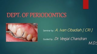DEPT. OF PERIODONTICS
Seminar by : A. Ivan Obadiah [ CRI ]
Guided by : Dr. Veejai Chandran
M.D.S
 
