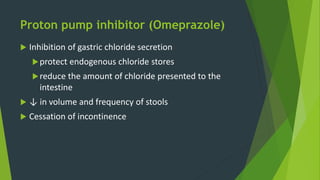 Proton pump inhibitor (Omeprazole)
 Inhibition of gastric chloride secretion
protect endogenous chloride stores
reduce the amount of chloride presented to the
intestine
 ↓ in volume and frequency of stools
 Cessation of incontinence
 