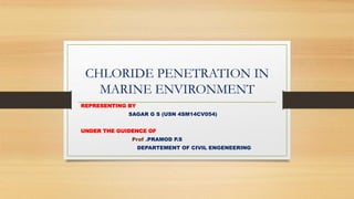CHLORIDE PENETRATION IN
MARINE ENVIRONMENT
REPRESENTING BY
SAGAR G S (USN 4SM14CV054)
UNDER THE GUIDENCE OF
Prof .PRAMOD P.S
DEPARTEMENT OF CIVIL ENGENEERING
 