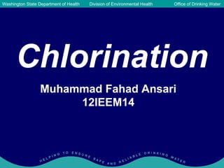 Washington State Department of Health     Division of Environmental Health          Office of Drinking Water




      Chlorination
                  Muhammad Fahad Ansari
                       12IEEM14




                    Public Health - Always Working for a Safer and Healthier Washington
 