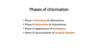 Phases of chlorination
• Phase I Formation of chloramines
• Phase II Destruction of chloramines
• Phase III Appearance of breakpoint
• Phase IV Accumulation of residual chlorine
 
