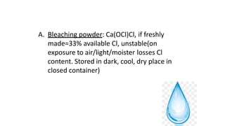 A. Bleaching powder: Ca(OCl)Cl, if freshly
made=33% available Cl, unstable(on
exposure to air/light/moister losses Cl
content. Stored in dark, cool, dry place in
closed container)
 