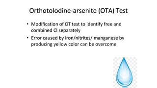 Orthotolodine-arsenite (OTA) Test
• Modification of OT test to identify free and
combined Cl separately
• Error caused by iron/nitrites/ manganese by
producing yellow color can be overcome
 