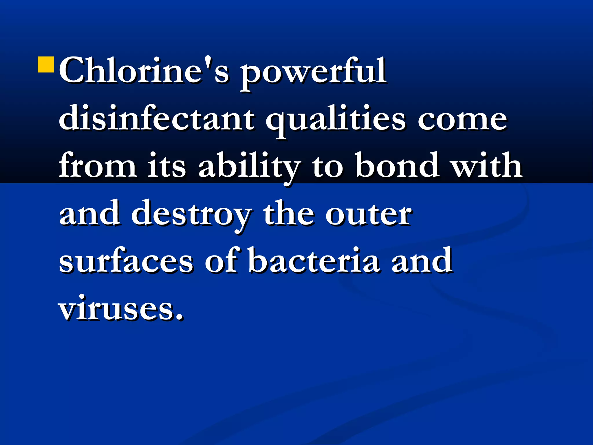 Chlorine's powerfulChlorine's powerful
disinfectant qualities comedisinfectant qualities come
from its ability to bond withfrom its ability to bond with
and destroy the outerand destroy the outer
surfaces of bacteria andsurfaces of bacteria and
viruses.viruses.
 