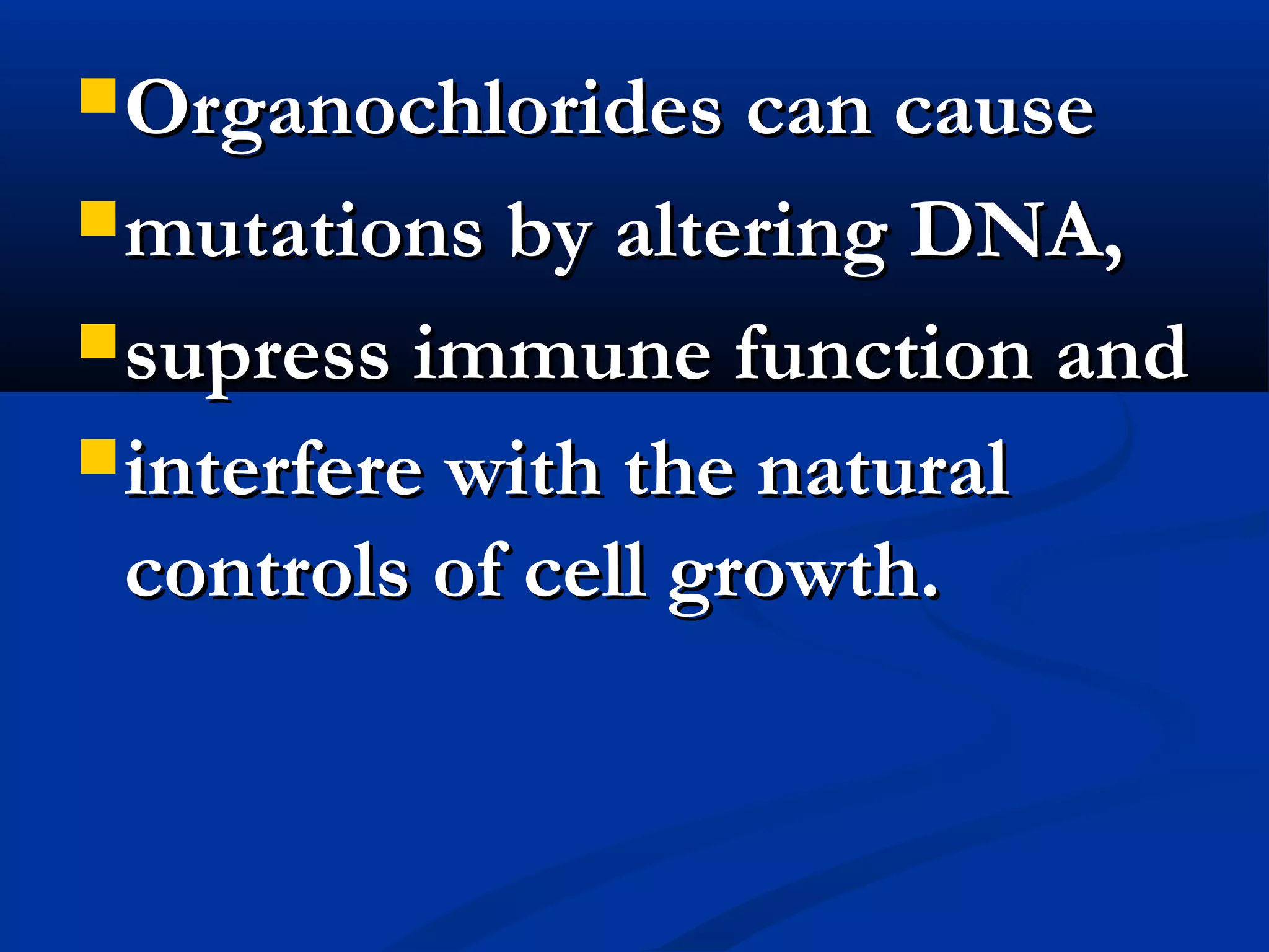 Organochlorides can causeOrganochlorides can cause
mutations by altering DNA,mutations by altering DNA,
supress immune function andsupress immune function and
interfere with the naturalinterfere with the natural
controls of cell growth.controls of cell growth.
 