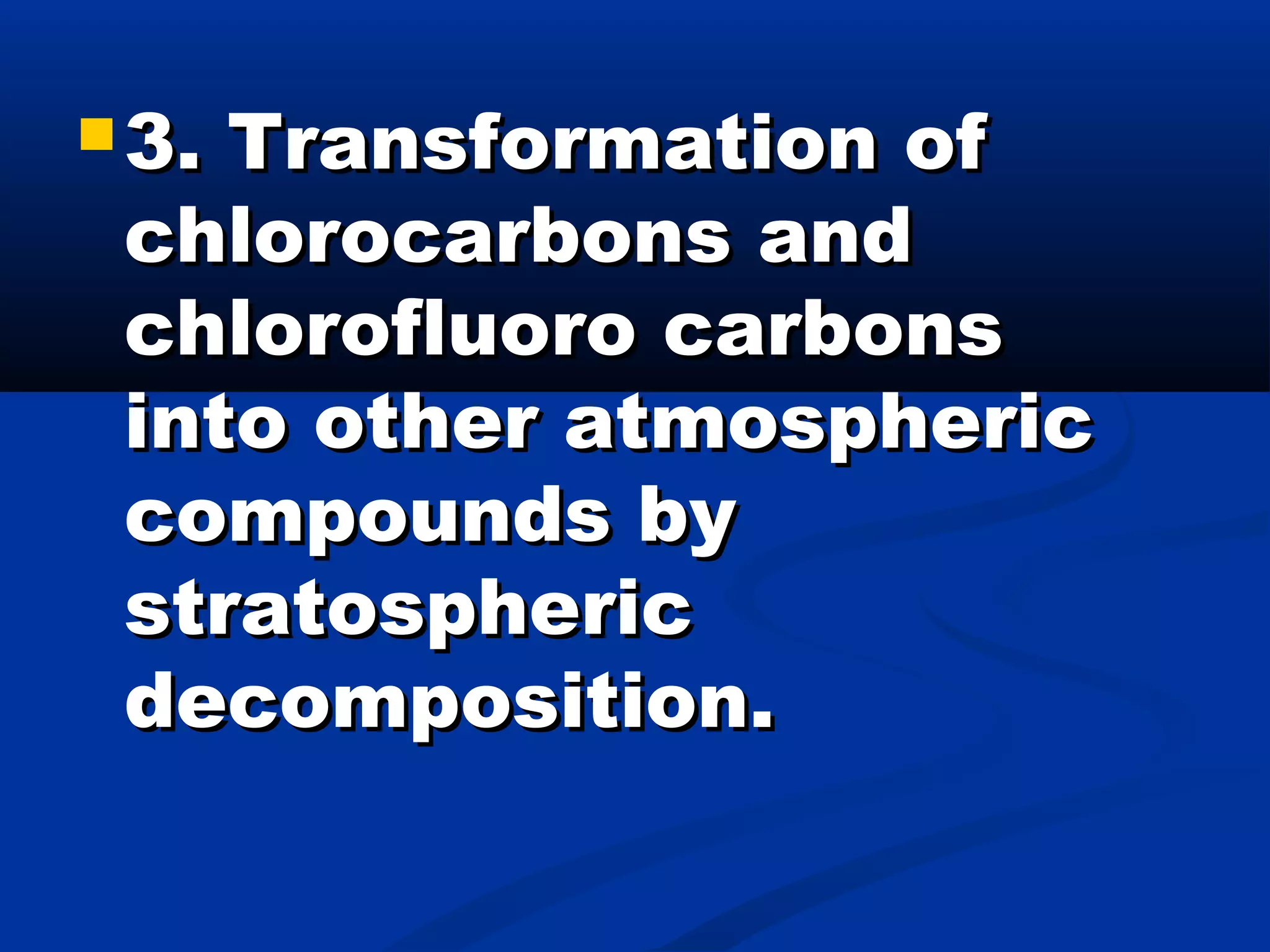  3. Transformation of3. Transformation of
chlorocarbons andchlorocarbons and
chlorofluoro carbonschlorofluoro carbons
into other atmosphericinto other atmospheric
compounds bycompounds by
stratosphericstratospheric
decomposition.decomposition.
 
