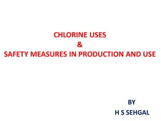 CHLORINE USES
&
SAFETY MEASURES IN PRODUCTION AND USE
BY
H S SEHGAL
 