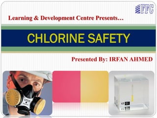 CHLORINE SAFETY
Learning & Development Centre Presents…
Presented By: IRFAN AHMED
 